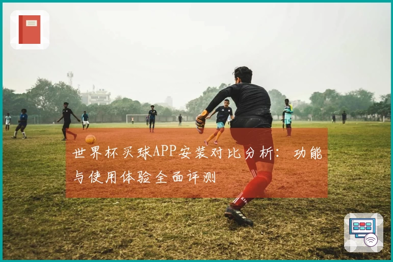 世界杯买球APP安装对比分析：功能与使用体验全面评测