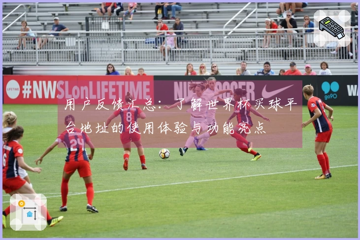 用户反馈汇总：了解世界杯买球平台地址的使用体验与功能亮点