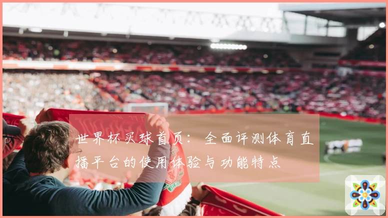 世界杯买球首页：全面评测体育直播平台的使用体验与功能特点