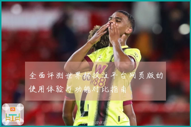 全面评测世界杯投注平台网页版的使用体验与功能对比指南