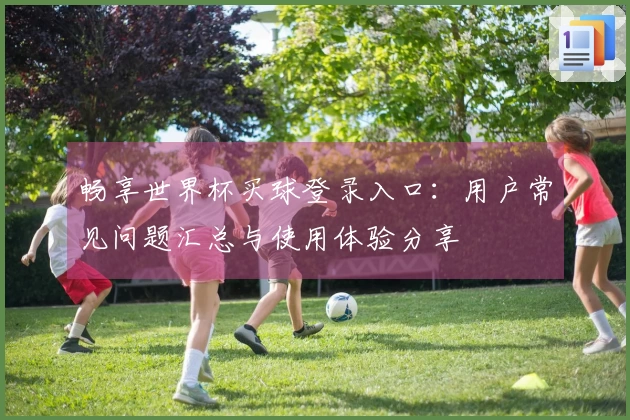 畅享世界杯买球登录入口：用户常见问题汇总与使用体验分享
