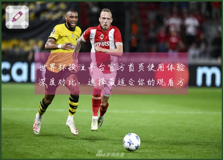 世界杯投注平台官方首页使用体验深度对比，选择最适合你的观看方式