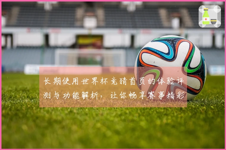 长期使用世界杯竞猜首页的体验评测与功能解析，让你畅享赛事精彩！